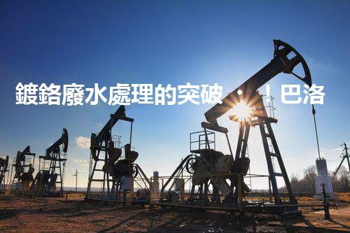 鍍鉻廢水處理的突破！巴洛仕技術(shù)讓排放清零？